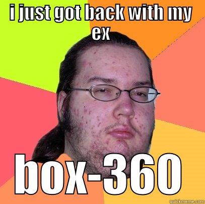 i just got back with my ex - I JUST GOT BACK WITH MY EX BOX-360 Butthurt Dweller