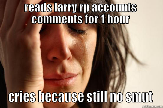 READS LARRY RP ACCOUNTS COMMENTS FOR 1 HOUR CRIES BECAUSE STILL NO SMUT First World Problems