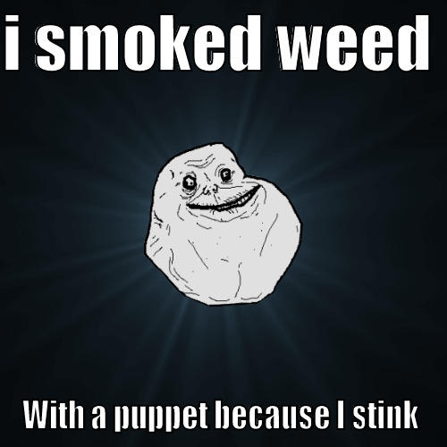 I SMOKED WEED  WITH A PUPPET BECAUSE I STINK Forever Alone