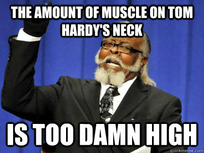 the amount of muscle on tom hardy's neck is too damn high  Its too damn high