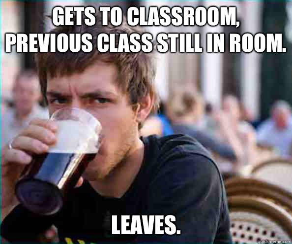 Gets to classroom, previous class still in room. Leaves.  Lazy College Senior