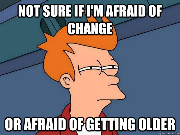 not sure if I'm afraid of change Or afraid of getting older - not sure if I'm afraid of change Or afraid of getting older  Futurama Fry