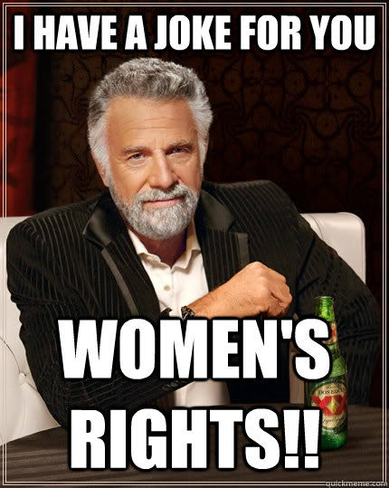 I have a joke for you women's rights!!  The Most Interesting Man In The World