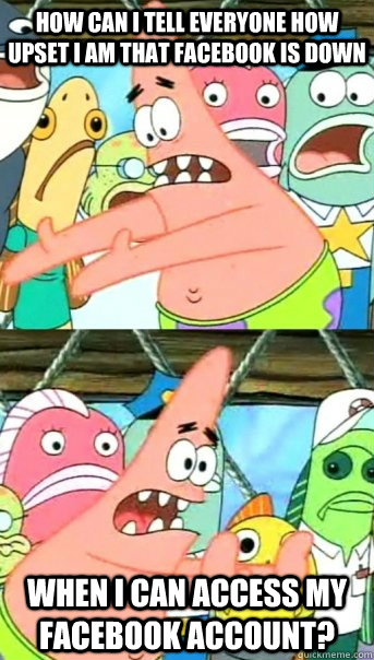 How can I tell everyone how upset I am that facebook is down when I can access my facebook account?  Push it somewhere else Patrick