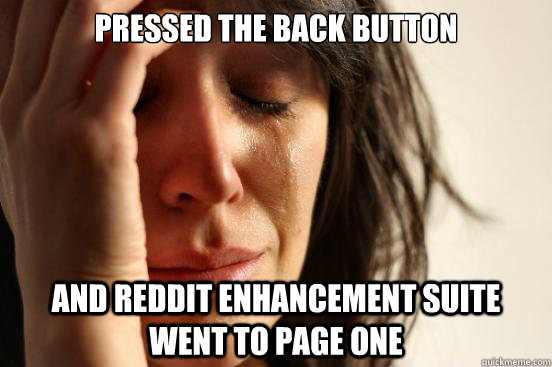 Pressed the back button and reddit enhancement suite went to page one  First World Problems
