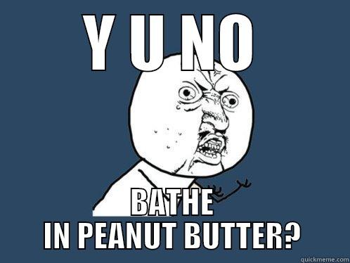 Y U NO BATHE IN PEANUT BUTTER? Y U No
