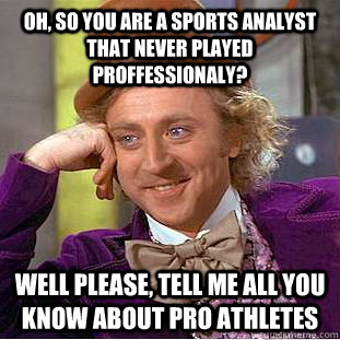 Oh, so you are a sports analyst that never played proffessionaly? Well please, tell me all you know about pro athletes  Creepy Wonka