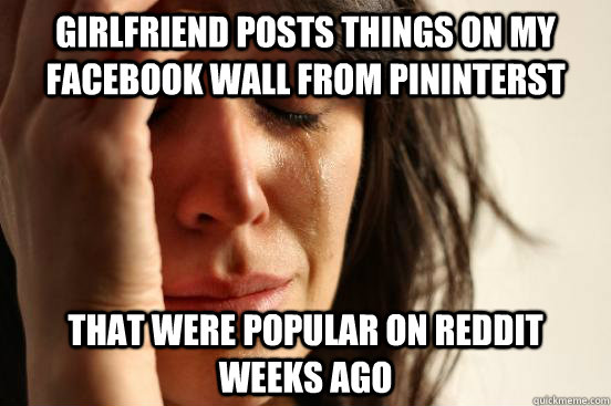 Girlfriend posts things on my facebook wall from pininterst that were popular on reddit weeks ago  First World Problems