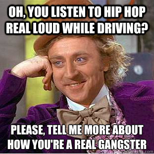 Oh, You listen to hip hop real loud while driving? Please, tell me more about how you're a real gangster  - Oh, You listen to hip hop real loud while driving? Please, tell me more about how you're a real gangster   Psychotic Willy Wonka