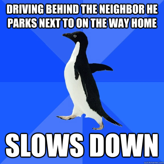 DRIVING BEHIND THE NEIGHBOR HE PARKS NEXT TO ON THE WAY HOME SLOWS DOWN  Socially Awkward Penguin