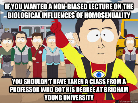 if you wanted a non-biased lecture on the biological influences of homosexuality you shouldn't have taken a class from a professor who got his degree at Brigham Young University  