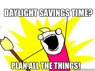 daylight savings time? plan all the things!  All The Things