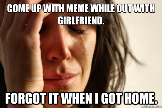 Come up with meme while out with girlfriend. Forgot it when I got home. - Come up with meme while out with girlfriend. Forgot it when I got home.  First World Problems