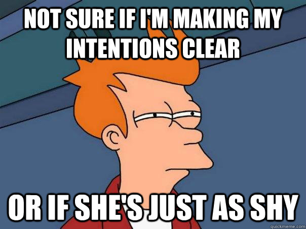 Not sure if I'm making my intentions clear or if she's just as shy  Futurama Fry