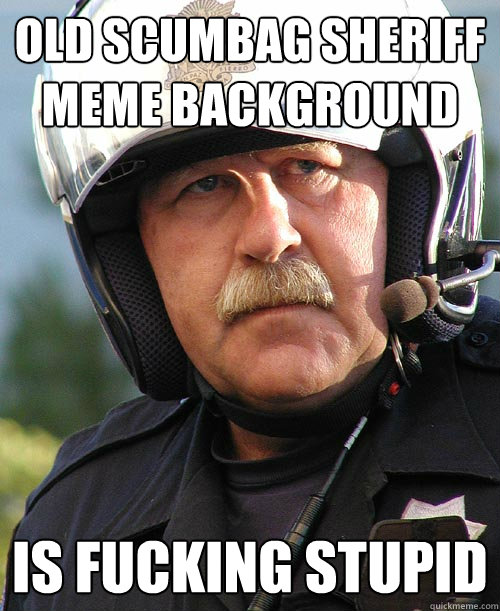 Old scumbag sheriff meme background is fucking stupid   Scumbag sheriff