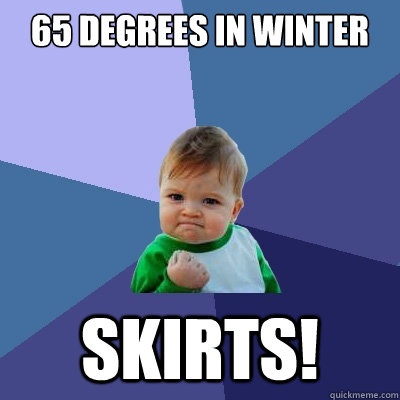 65 degrees in winter skirts!  Success Kid