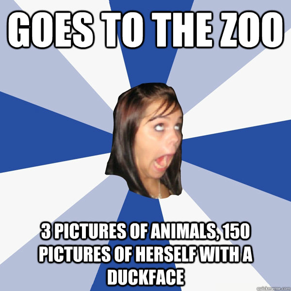 goes to the zoo 3 pictures of animals, 150 pictures of herself with a duckface  Annoying Facebook Girl