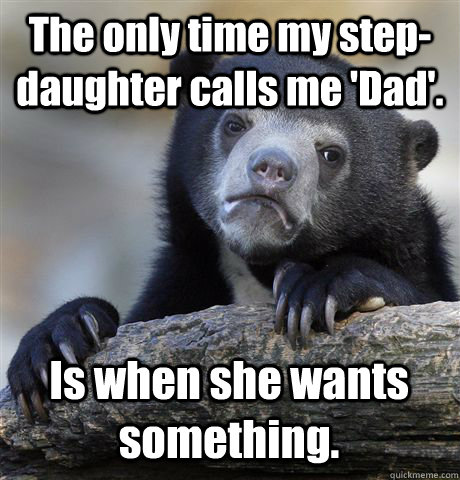 The only time my step-daughter calls me 'Dad'.  Is when she wants something.  - The only time my step-daughter calls me 'Dad'.  Is when she wants something.   Confession Bear