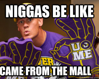 Niggas be like came from the mall  Niggas be like