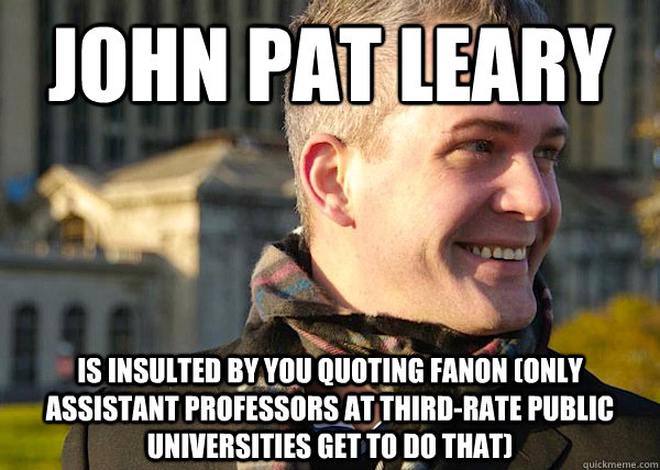JOHN PAT LEARY is insulted by you quoting fanon (only assistant professors at third-rate public universities get to do that)  White Entrepreneurial Guy