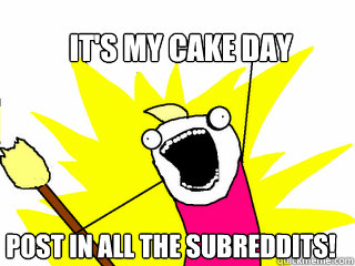 It's my cake day Post in all the subreddits!  All The Things