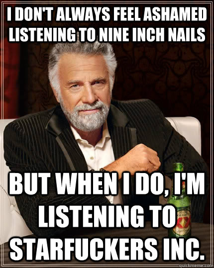 I don't always feel ashamed listening to Nine Inch Nails but when I do, I'm listening to starfuckers inc.  The Most Interesting Man In The World