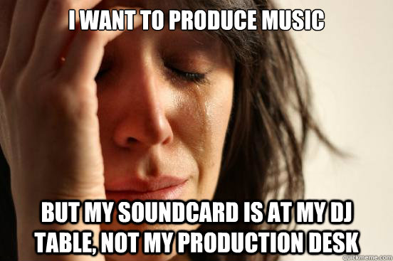 I want to produce music But my soundcard is at my DJ table, not my production desk  First World Problems