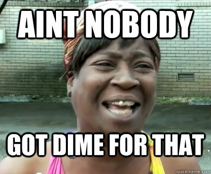 Aint Nobody Got dime for that  Aint Nobody got time for dat
