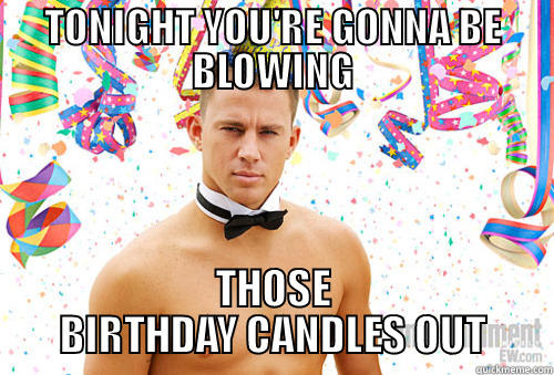 TONIGHT YOU'RE GONNA BE BLOWING THOSE BIRTHDAY CANDLES OUT Misc