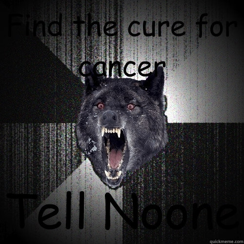 Find the cure for cancer Tell Noone  Insanity Wolf