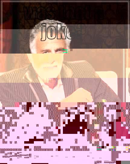 WAS THAT A JOKE? ITS MORE OF AN ADVICE! The Most Interesting Man In The World