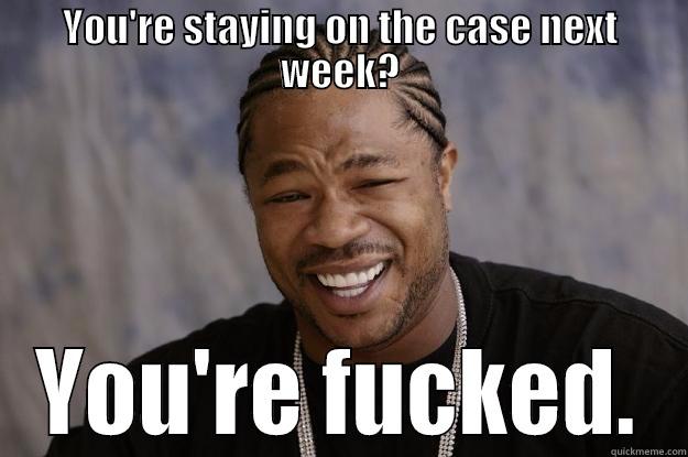 YOU'RE STAYING ON THE CASE NEXT WEEK? YOU'RE FUCKED. Xzibit meme