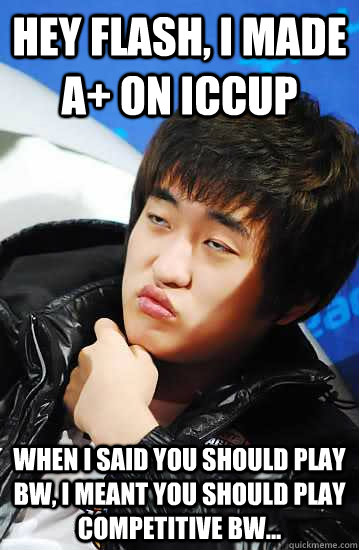 Hey Flash, I made A+ on iCCup When I said you should play BW, I meant you should play competitive BW... - Hey Flash, I made A+ on iCCup When I said you should play BW, I meant you should play competitive BW...  Misc