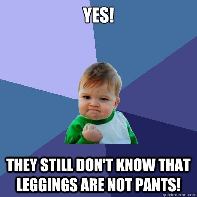 YES! They still don't know that leggings are not pants!  Success Kid