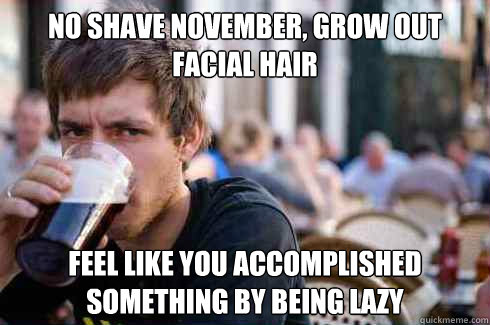 No shave November, grow out facial hair Feel like you accomplished something by being lazy  Lazy College Senior