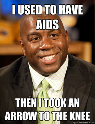 I used to have AIDs then i took an arrow to the knee  Magic Johnson