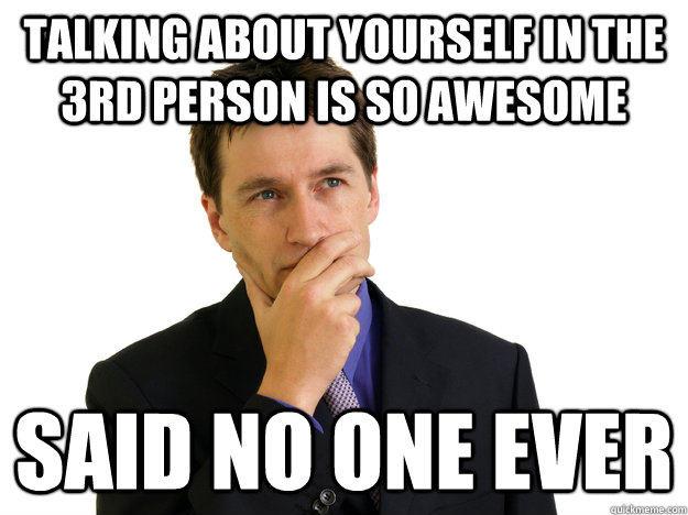 talking about yourself in the 3rd person is SO AWESOME said no one ever - talking about yourself in the 3rd person is SO AWESOME said no one ever  Said No One