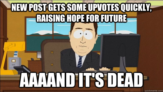 new post gets some upvotes quickly, raising hope for future Aaaand it's dead  aaaand its gone