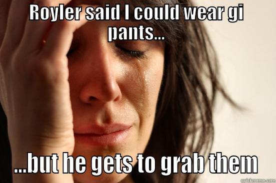 ROYLER SAID I COULD WEAR GI PANTS... ...BUT HE GETS TO GRAB THEM First World Problems