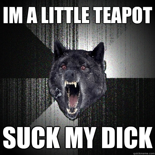 im a little teapot suck my dick Caption 3 goes here  Insanity Wolf