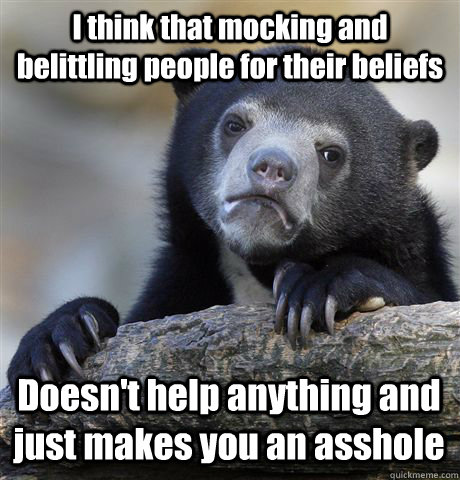 I think that mocking and belittling people for their beliefs Doesn't help anything and just makes you an asshole - I think that mocking and belittling people for their beliefs Doesn't help anything and just makes you an asshole  Confession Bear