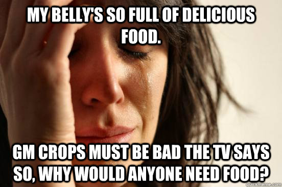 my belly's so full of Delicious food. Gm crops must be bad the tv says so, why would anyone need food?  First World Problems