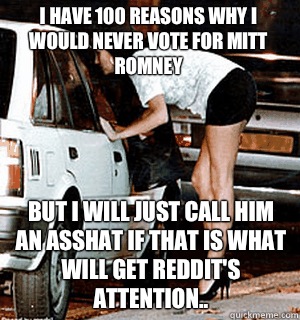 I have 100 reasons why I would never vote for Mitt Romney But I will just call him an Asshat if that is what will get Reddit's attention..  Karma Whore