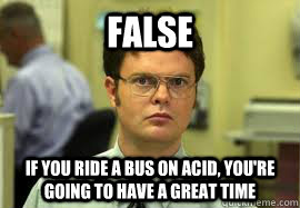 FALSE if you ride a bus on acid, you're going to have a great time  Dwight False