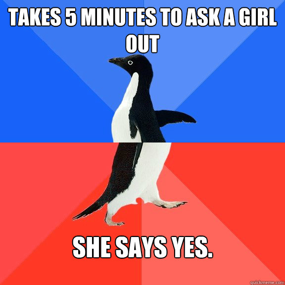 Takes 5 minutes to ask a girl out She says yes.  Socially Awkward Awesome Penguin
