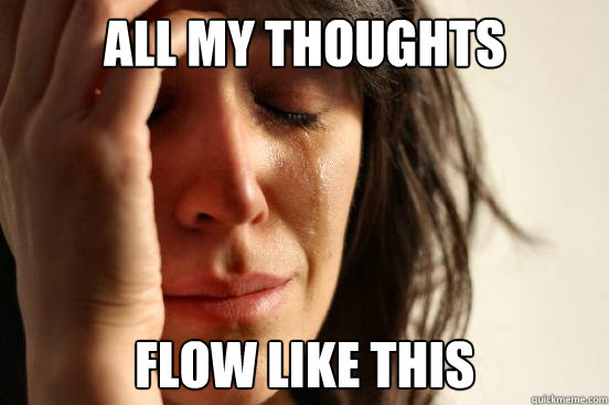 All my thoughts Flow like this  First World Problems