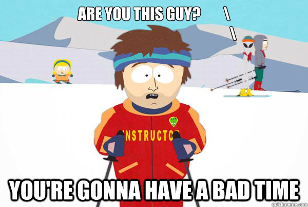 are you this guy?        \
                                                       \ You're gonna have a bad time  Super Cool Ski Instructor