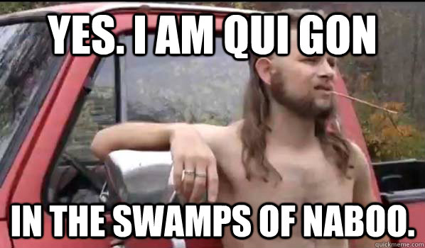 Yes. I am Qui Gon in the swamps of naboo.  Almost Politically Correct Redneck