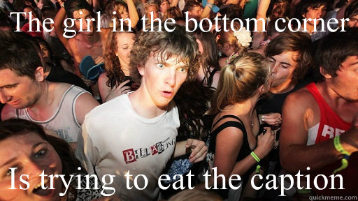 The girl in the bottom corner Is trying to eat the caption   Sudden Clarity Clarence