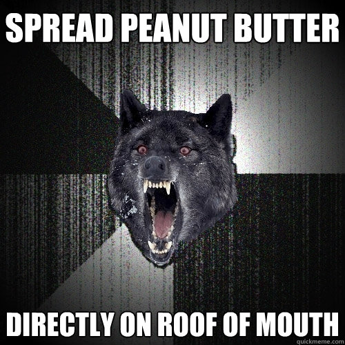 Spread peanut butter Directly on roof of mouth  Insanity Wolf